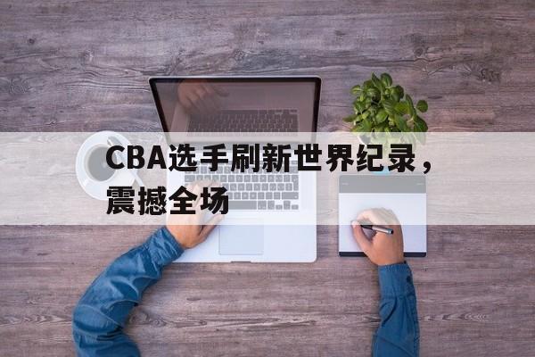 CBA选手刷新世界纪录，震撼全场